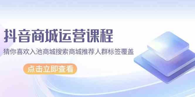 抖音商城精细化运营指南：触达“猜你喜欢”，抢占商城搜索与推荐流量-宇柒云阁
